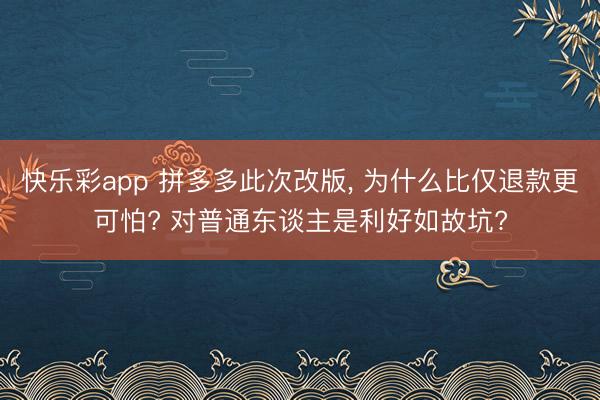快乐彩app 拼多多此次改版， 为什么比仅退款更可怕? 对普通东谈主是利好如故坑?