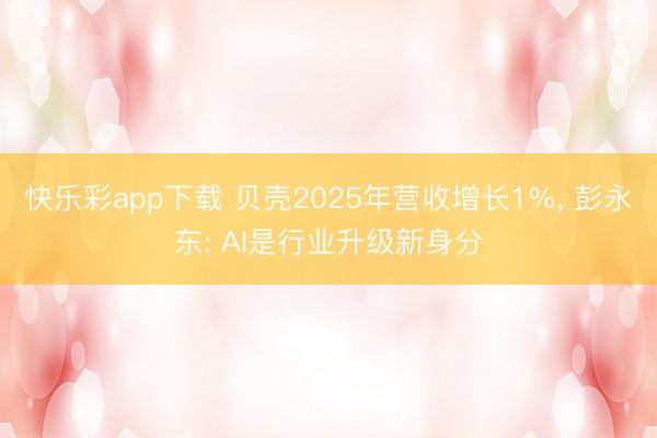 快乐彩app下载 贝壳2025年营收增长1%， 彭永东: AI是行业升级新身分