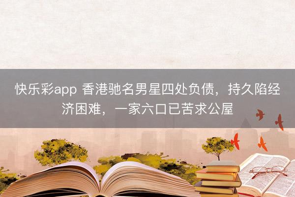 快乐彩app 香港驰名男星四处负债，持久陷经济困难，一家六口已苦求公屋
