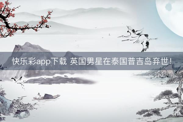 快乐彩app下载 英国男星在泰国普吉岛弃世！
