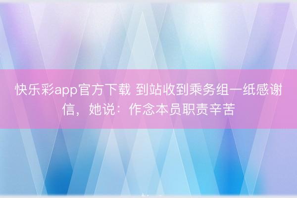 快乐彩app官方下载 到站收到乘务组一纸感谢信，她说：作念本员职责辛苦