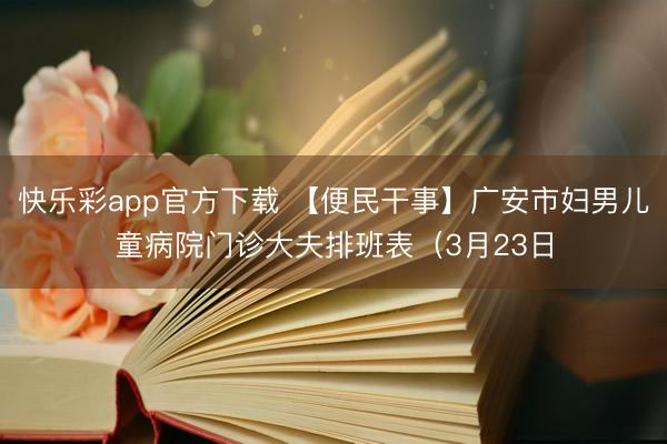快乐彩app官方下载 【便民干事】广安市妇男儿童病院门诊大夫排班表（3月23日