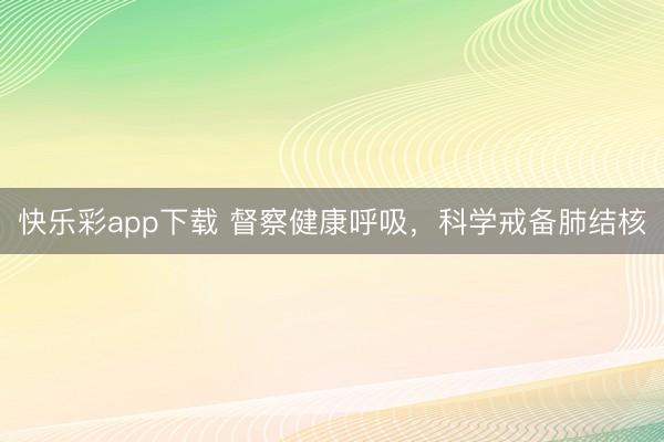 快乐彩app下载 督察健康呼吸，科学戒备肺结核