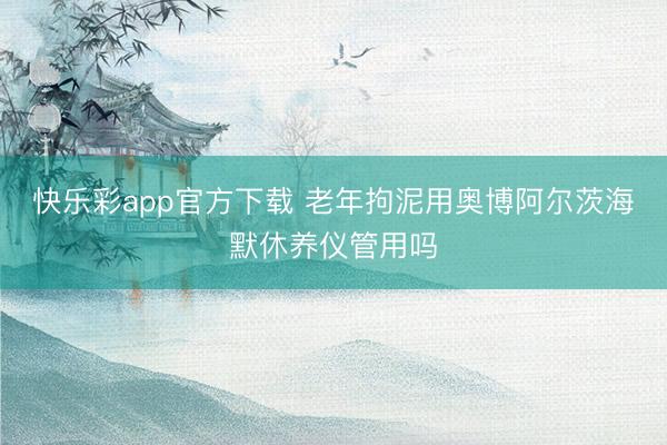 快乐彩app官方下载 老年拘泥用奥博阿尔茨海默休养仪管用吗