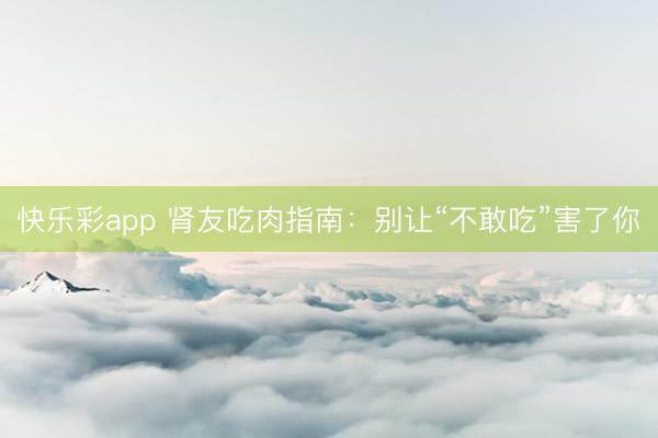 快乐彩app 肾友吃肉指南：别让“不敢吃”害了你