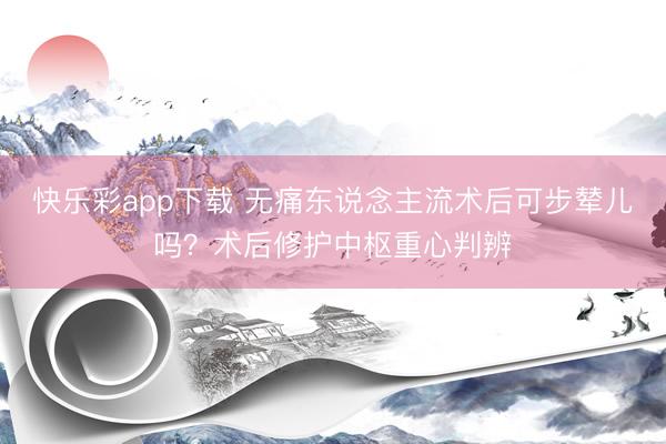快乐彩app下载 无痛东说念主流术后可步辇儿吗？术后修护中枢重心判辨