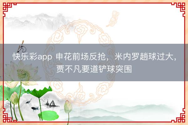 快乐彩app 申花前场反抢，米内罗趟球过大，贾不凡要道铲球突围