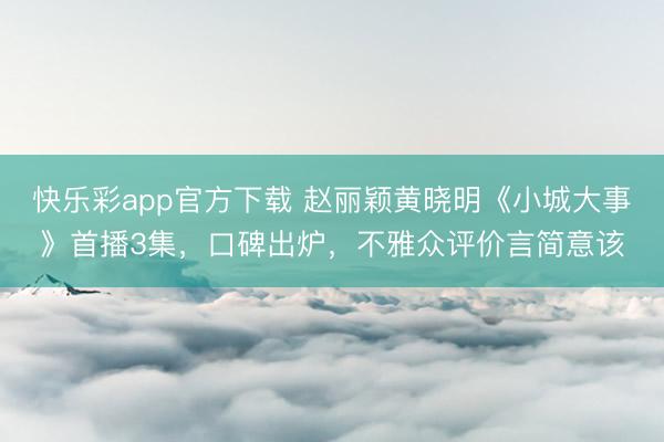 快乐彩app官方下载 赵丽颖黄晓明《小城大事》首播3集，口碑出炉，不雅众评价言简意该