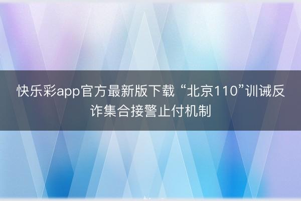 快乐彩app官方最新版下载 “北京110”训诫反诈集合接警止付机制