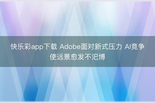 快乐彩app下载 Adobe面对新式压力 AI竞争使远景愈发不汜博