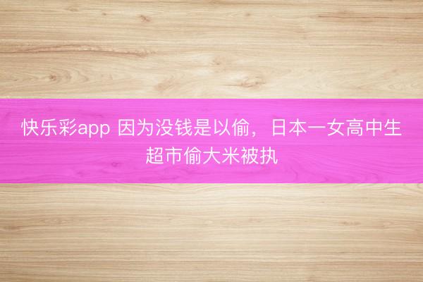快乐彩app 因为没钱是以偷，日本一女高中生超市偷大米被执
