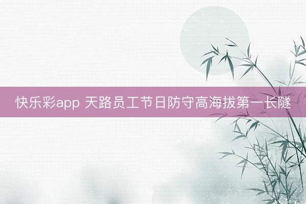 快乐彩app 天路员工节日防守高海拔第一长隧