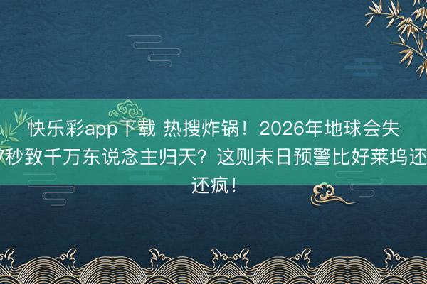 快乐彩app下载 热搜炸锅！2026年地球会失重7秒致千万东说念主归天？这则末日预警比好莱坞还疯！