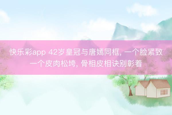 快乐彩app 42岁皇冠与唐嫣同框， 一个脸紧致一个皮肉松垮， 骨相皮相诀别彰着