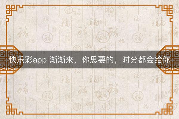 快乐彩app 渐渐来，你思要的，时分都会给你