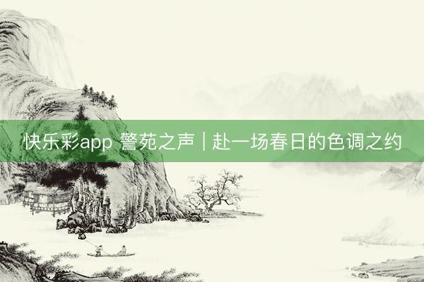 快乐彩app 警苑之声 | 赴一场春日的色调之约