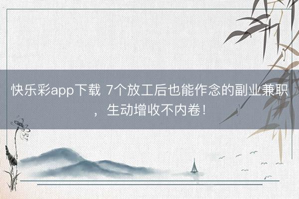 快乐彩app下载 7个放工后也能作念的副业兼职,生动增收不内卷!