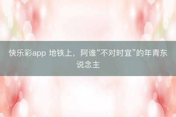 快乐彩app 地铁上，阿谁“不对时宜”的年青东说念主