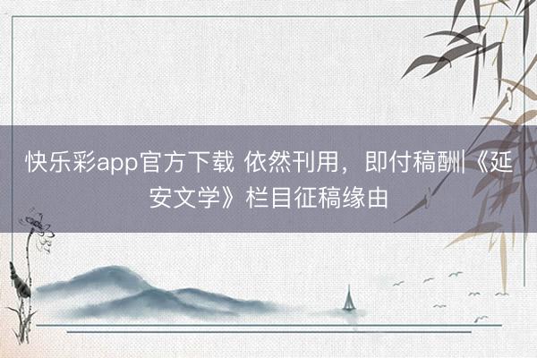 快乐彩app官方下载 依然刊用,即付稿酬|《延安文学》栏目征稿缘由