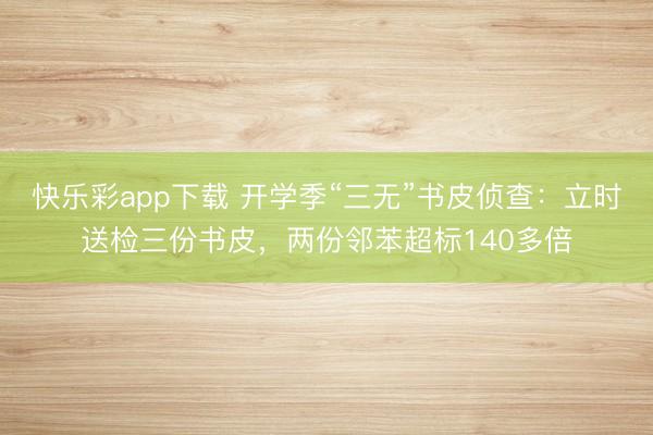 快乐彩app下载 开学季“三无”书皮侦查:立时送检三份书皮,两份邻苯超标140多倍
