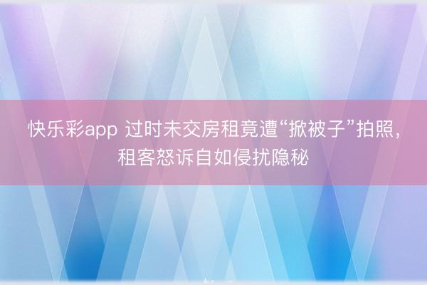 快乐彩app 过时未交房租竟遭“掀被子”拍照，租客怒诉自如侵扰隐秘