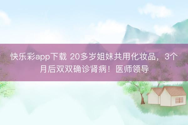快乐彩app下载 20多岁姐妹共用化妆品,3个月后双双确诊肾病!医师领导