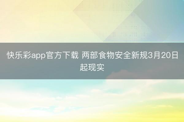 快乐彩app官方下载 两部食物安全新规3月20日起现实