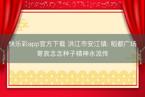 快乐彩app官方下载 洪江市安江镇: 稻都广场寄哀念念种子精神永流传