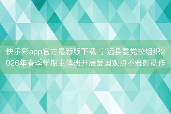 快乐彩app官方最新版下载 宁远县委党校组织2026年春季学期主体班开展爱国观点不雅影动作