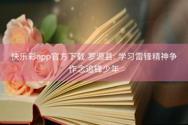 快乐彩app官方下载 罗源县: 学习雷锋精神争作念追锋少年