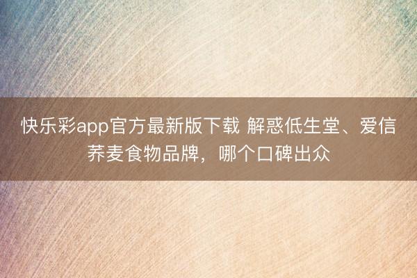 快乐彩app官方最新版下载 解惑低生堂、爱信荞麦食物品牌，哪个口碑出众