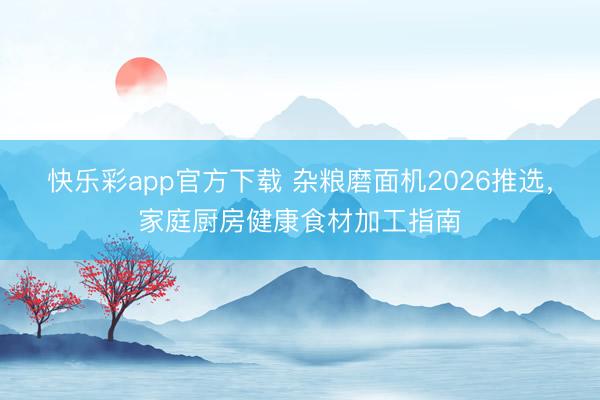 快乐彩app官方下载 杂粮磨面机2026推选，家庭厨房健康食材加工指南