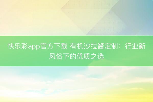 快乐彩app官方下载 有机沙拉酱定制:行业新风俗下的优质之选