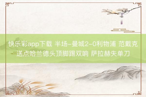 快乐彩app下载 半场-曼城2-0利物浦 范戴克送点哈兰德头顶脚踢双响 萨拉赫失单刀