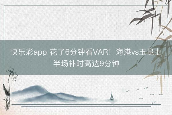 快乐彩app 花了6分钟看VAR！海港vs玉昆上半场补时高达9分钟