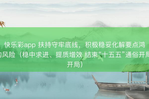 快乐彩app 扶持守牢底线，积极稳妥化解要点鸿沟风险（稳中求进、提质增效 结束“十五五”通俗开局）