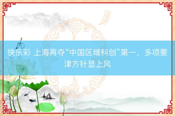快乐彩 上海再夺“中国区域科创”第一，多项要津方针显上风