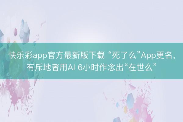 快乐彩app官方最新版下载 “死了么”App更名,有斥地者用AI 6小时作念出“在世么”