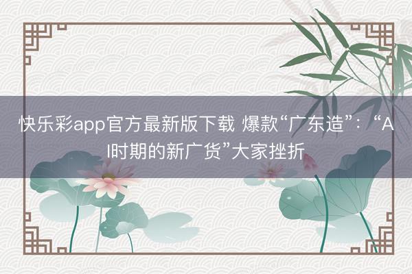 快乐彩app官方最新版下载 爆款“广东造”：“AI时期的新广货”大家挫折