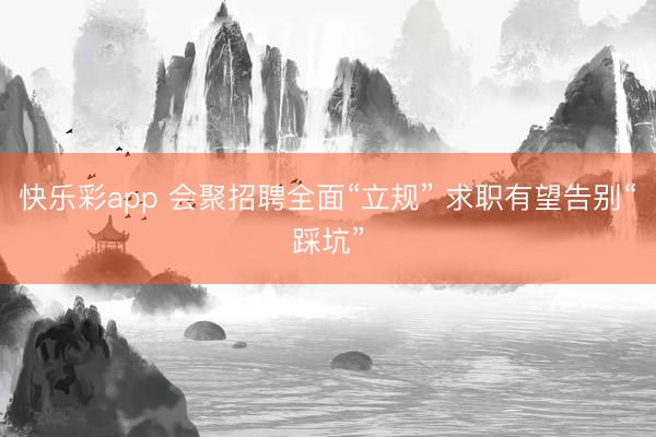 快乐彩app 会聚招聘全面“立规” 求职有望告别“踩坑”