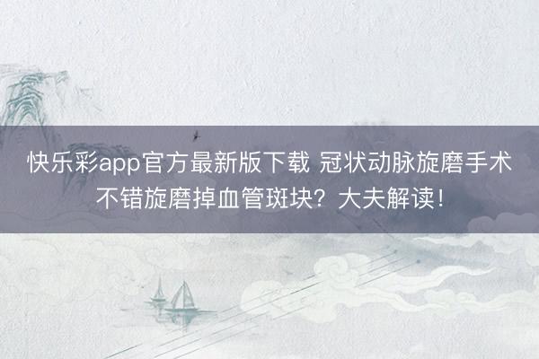 快乐彩app官方最新版下载 冠状动脉旋磨手术不错旋磨掉血管斑块?大夫解读!