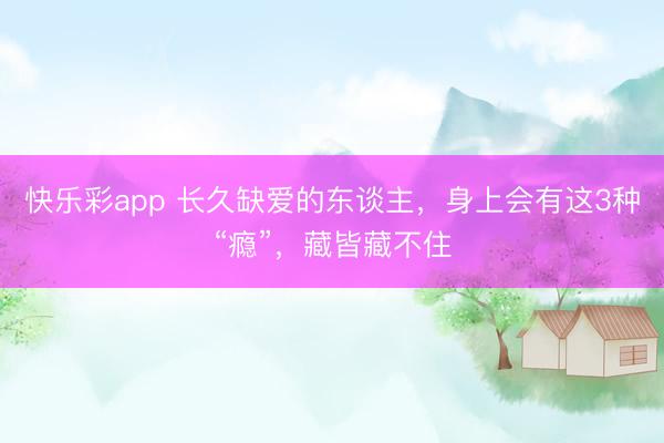 快乐彩app 长久缺爱的东谈主,身上会有这3种“瘾”,藏皆藏不住