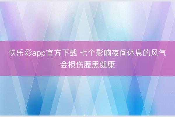 快乐彩app官方下载 七个影响夜间休息的风气会损伤腹黑健康