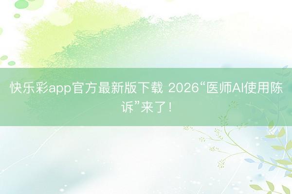 快乐彩app官方最新版下载 2026“医师AI使用陈诉”来了!