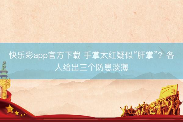 快乐彩app官方下载 手掌太红疑似“肝掌”?各人给出三个防患淡薄