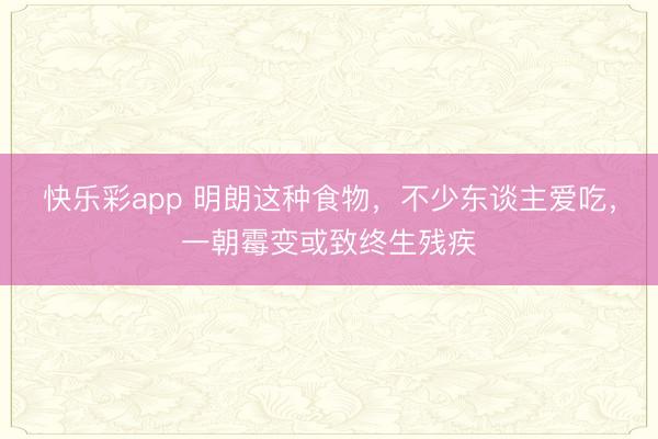 快乐彩app 明朗这种食物,不少东谈主爱吃,一朝霉变或致终生残疾