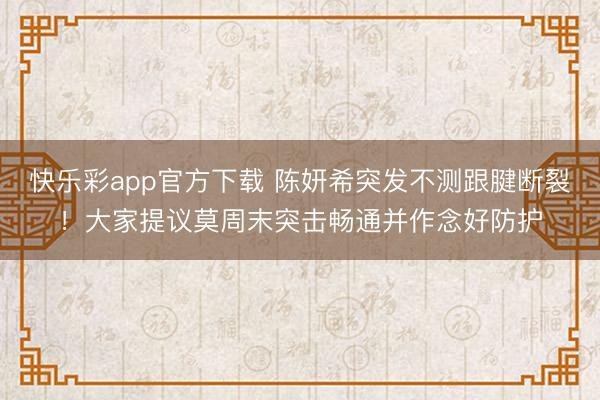 快乐彩app官方下载 陈妍希突发不测跟腱断裂！大家提议莫周末突击畅通并作念好防护