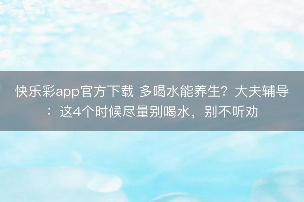快乐彩app官方下载 多喝水能养生?大夫辅导:这4个时候尽量别喝水,别不听劝