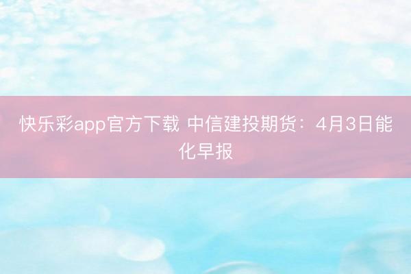 快乐彩app官方下载 中信建投期货:4月3日能化早报
