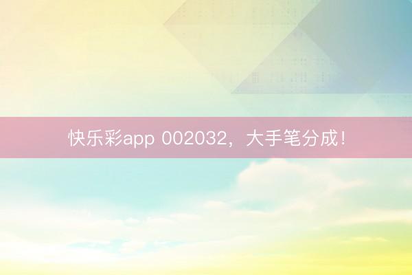 快乐彩app 002032，大手笔分成！
